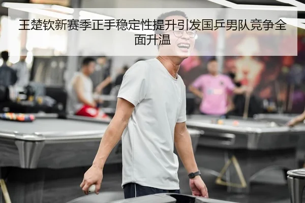 王楚钦新赛季正手稳定性提升引发国乒男队竞争全面升温