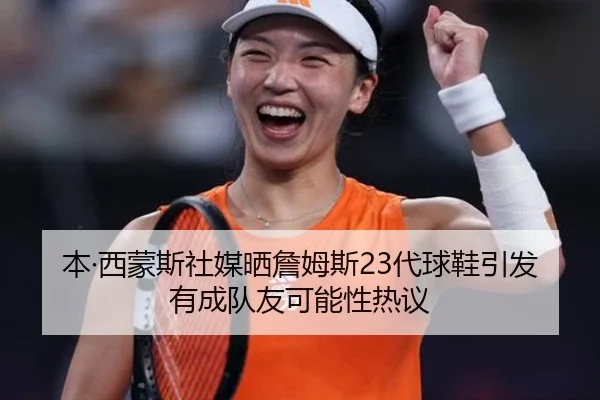 本·西蒙斯社媒晒詹姆斯23代球鞋引发有成队友可能性热议